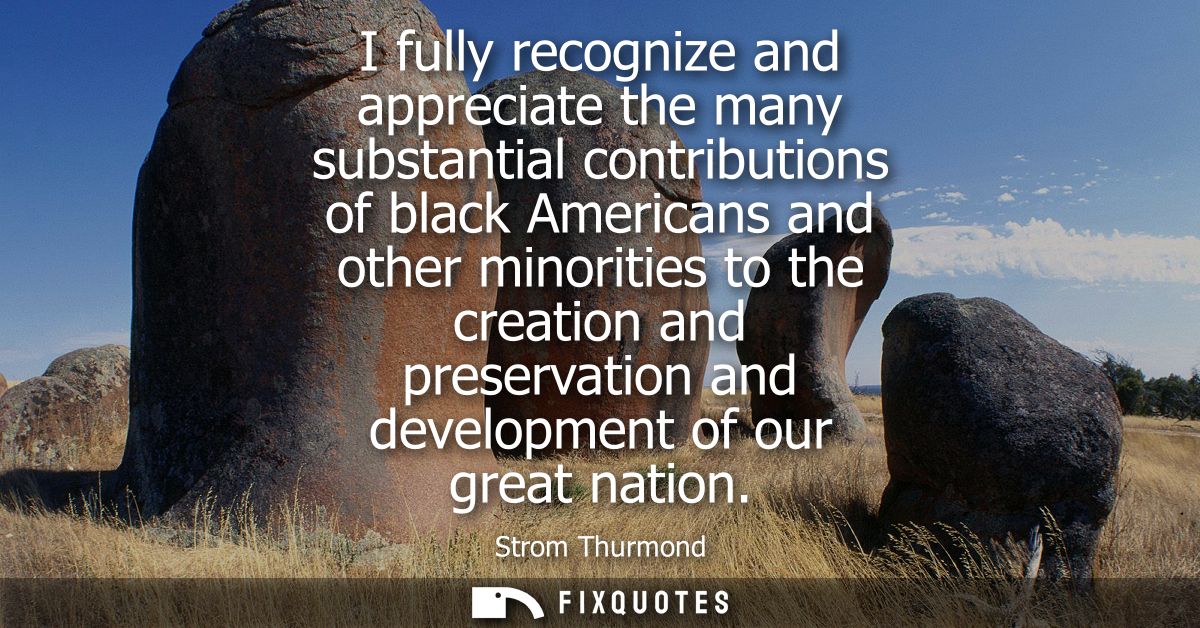I fully recognize and appreciate the many substantial contributions of black Americans and other minorities to the creat
