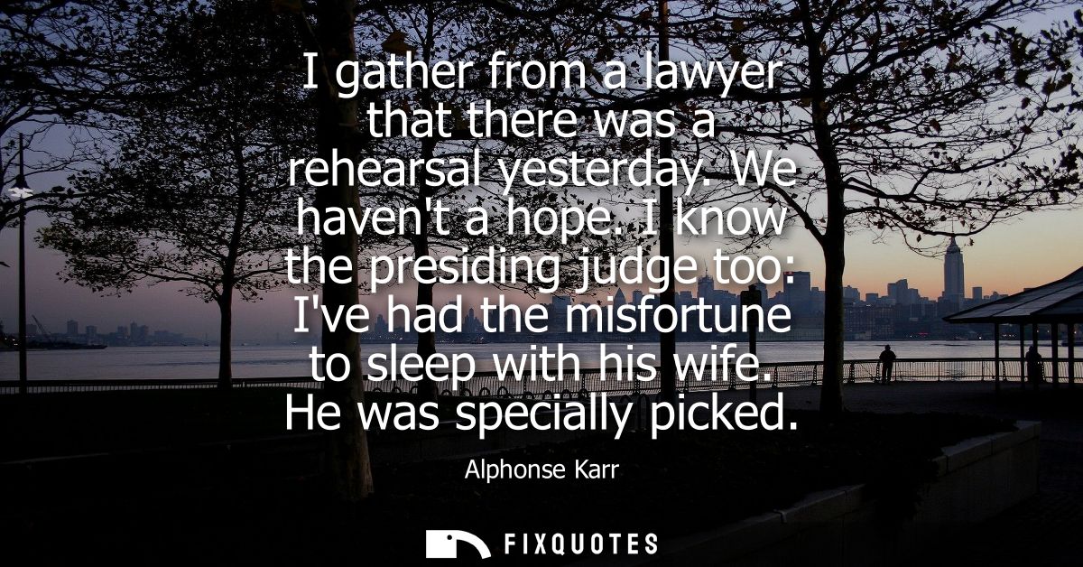 I gather from a lawyer that there was a rehearsal yesterday. We havent a hope. I know the presiding judge too: Ive had t