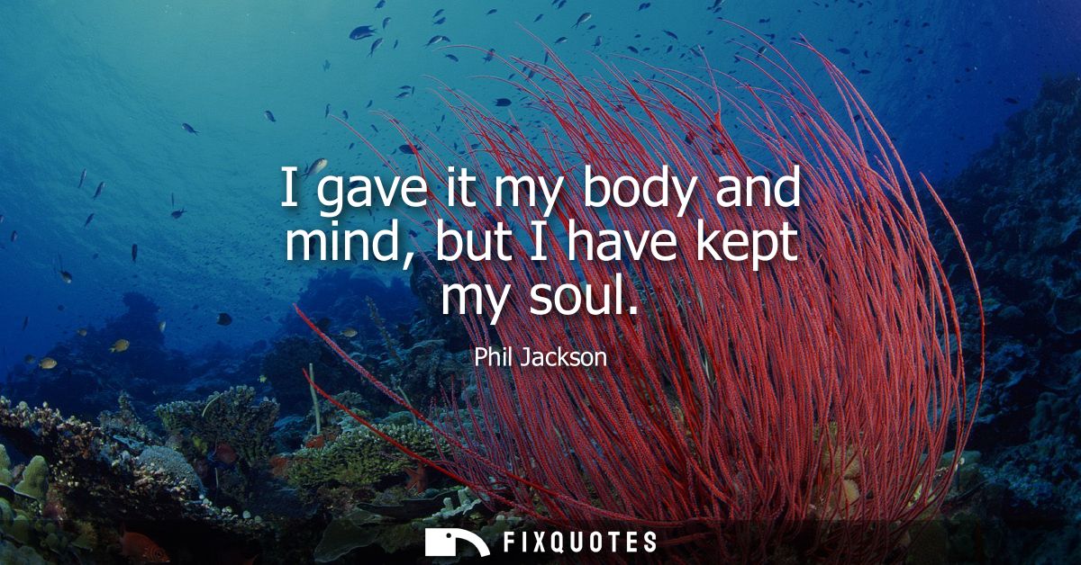 I gave it my body and mind, but I have kept my soul