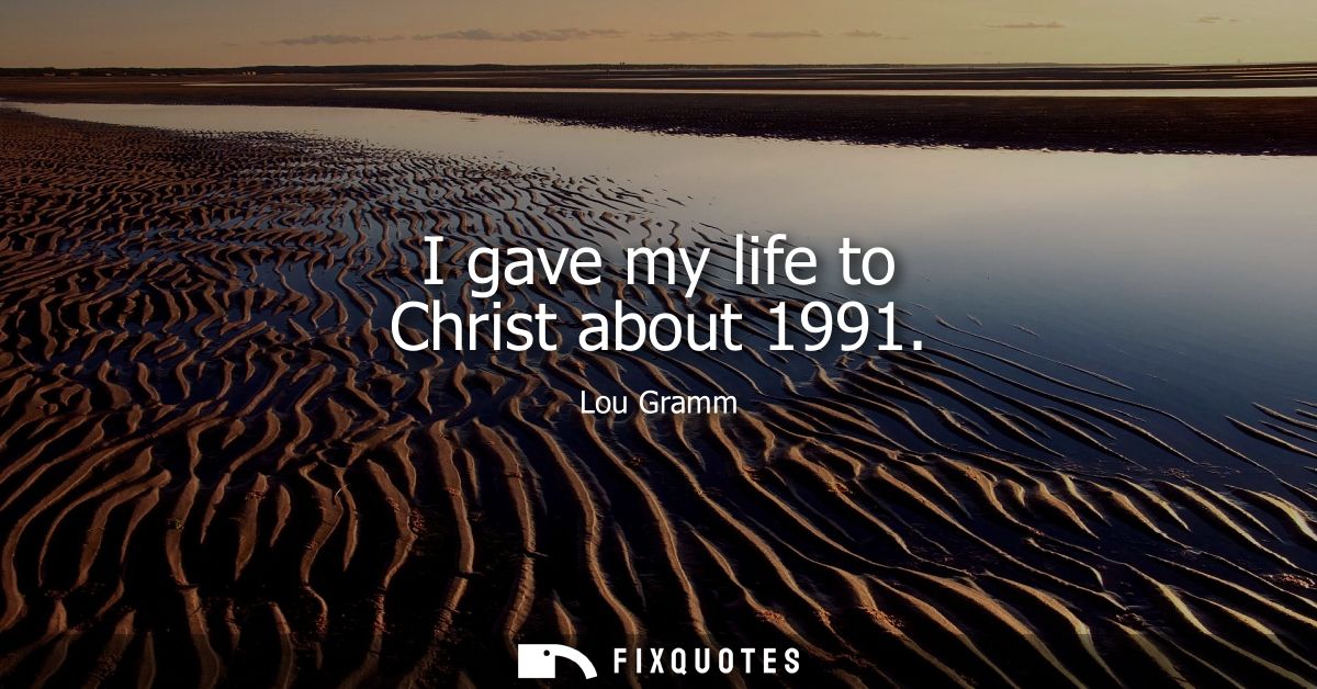 I gave my life to Christ about 1991