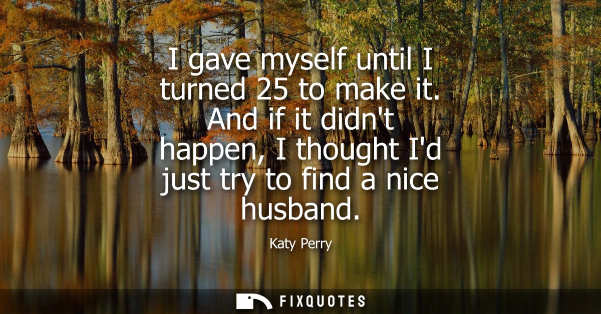 I gave myself until I turned 25 to make it. And if it didnt happen, I thought Id just try to find a nice husband