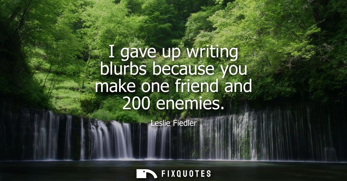 I gave up writing blurbs because you make one friend and 200 enemies