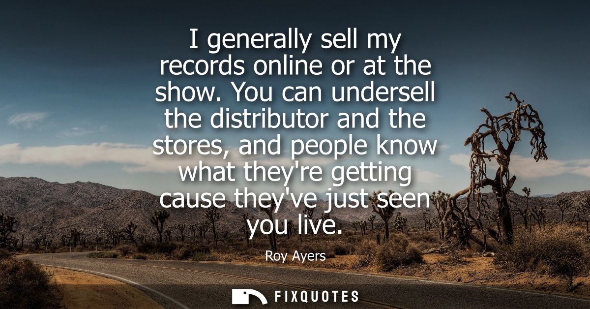 I generally sell my records online or at the show. You can undersell the distributor and the stores, and people know wha