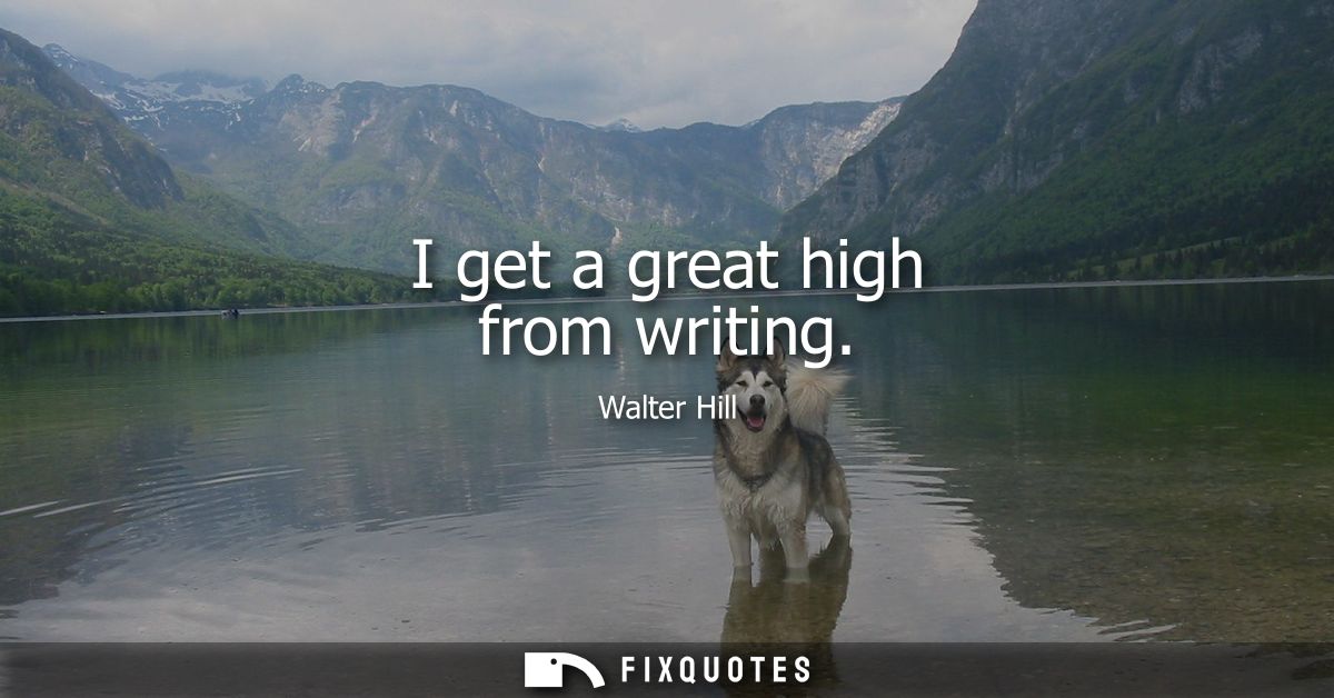 I get a great high from writing