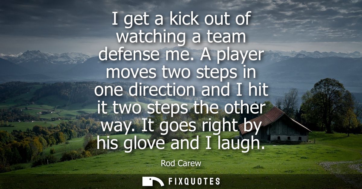 I get a kick out of watching a team defense me. A player moves two steps in one direction and I hit it two steps the oth
