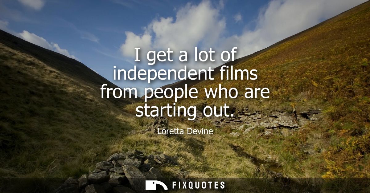 I get a lot of independent films from people who are starting out
