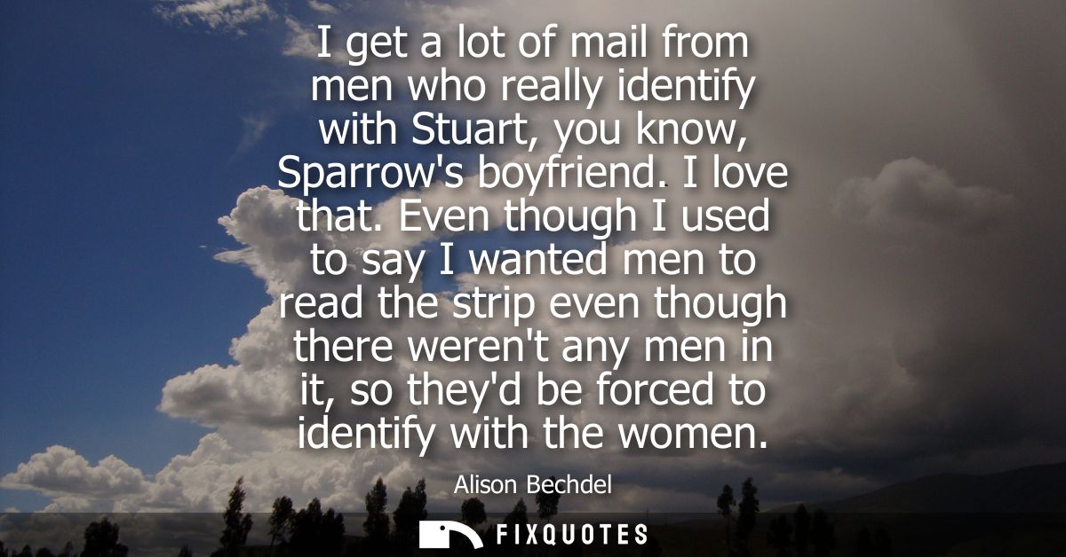 I get a lot of mail from men who really identify with Stuart, you know, Sparrows boyfriend. I love that.