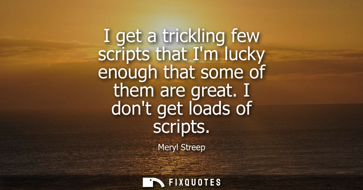I get a trickling few scripts that Im lucky enough that some of them are great. I dont get loads of scripts