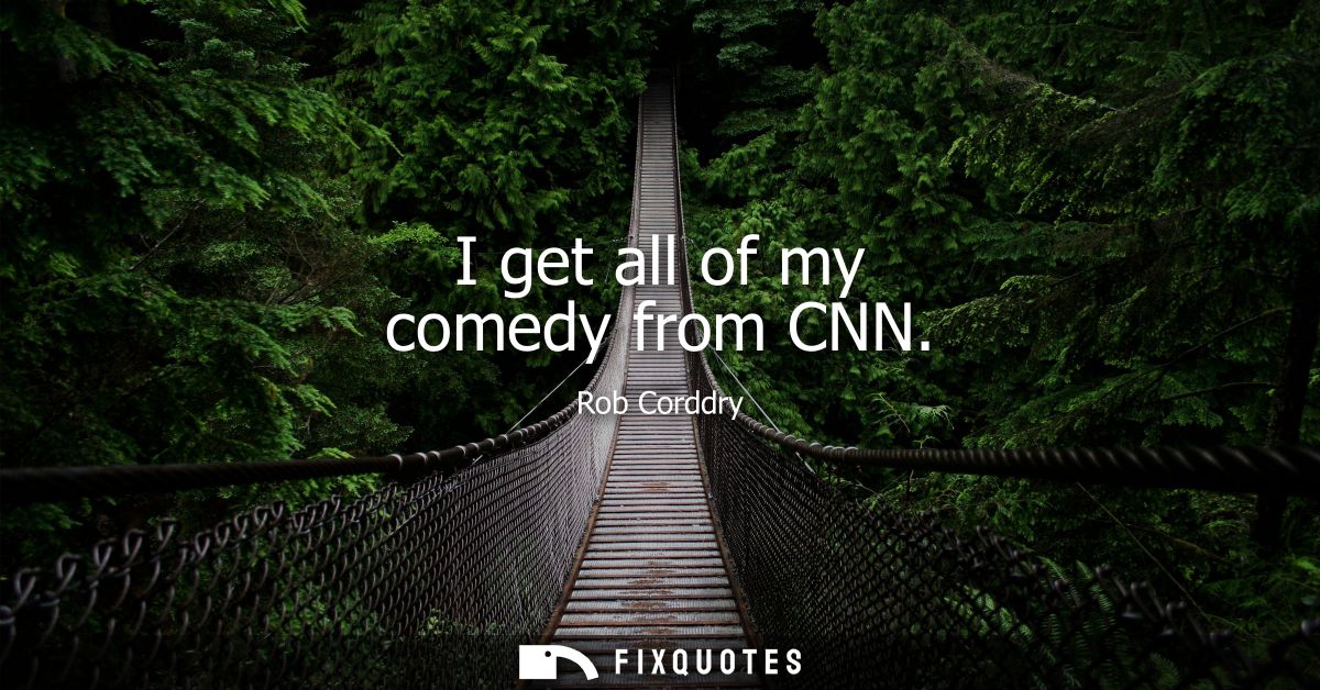 I get all of my comedy from CNN
