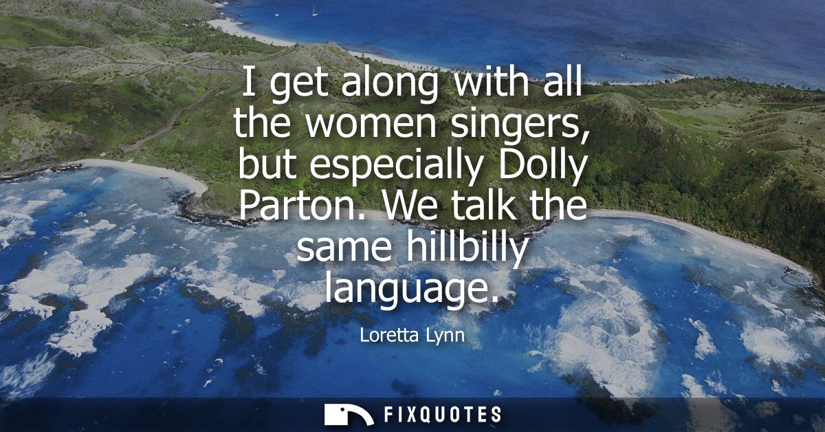 I get along with all the women singers, but especially Dolly Parton. We talk the same hillbilly language