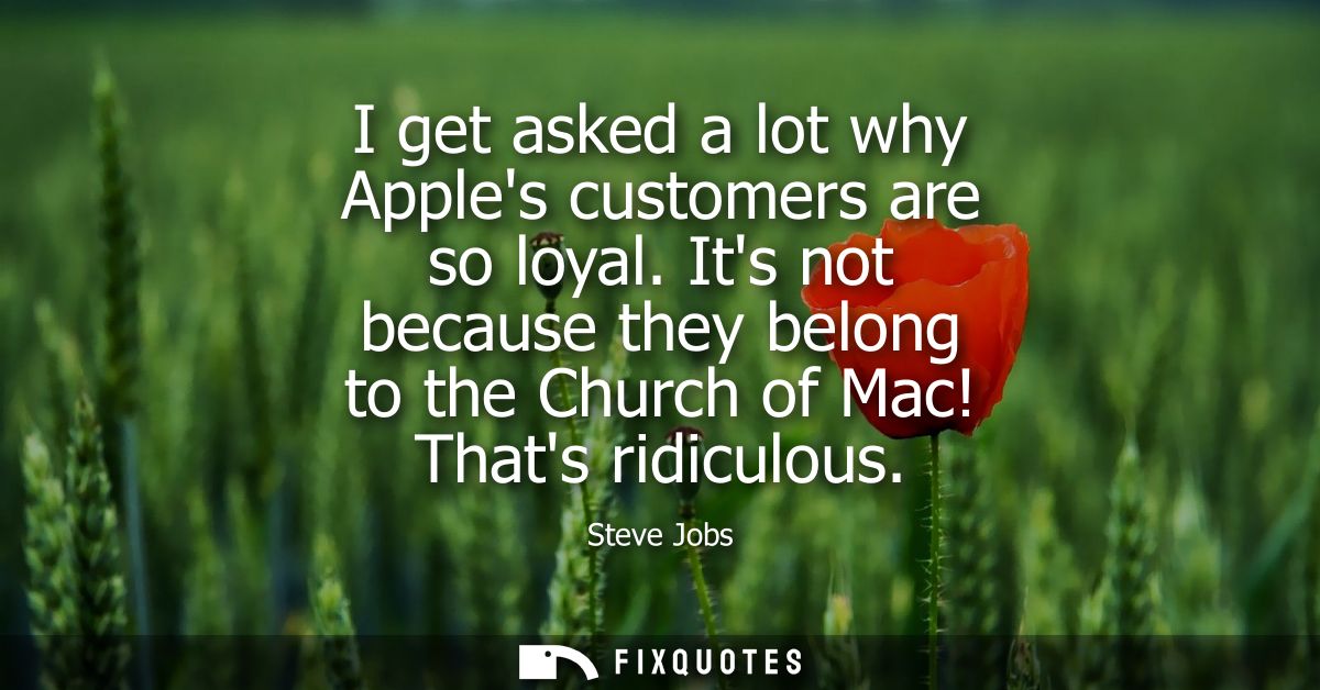 I get asked a lot why Apples customers are so loyal. Its not because they belong to the Church of Mac! Thats ridiculous