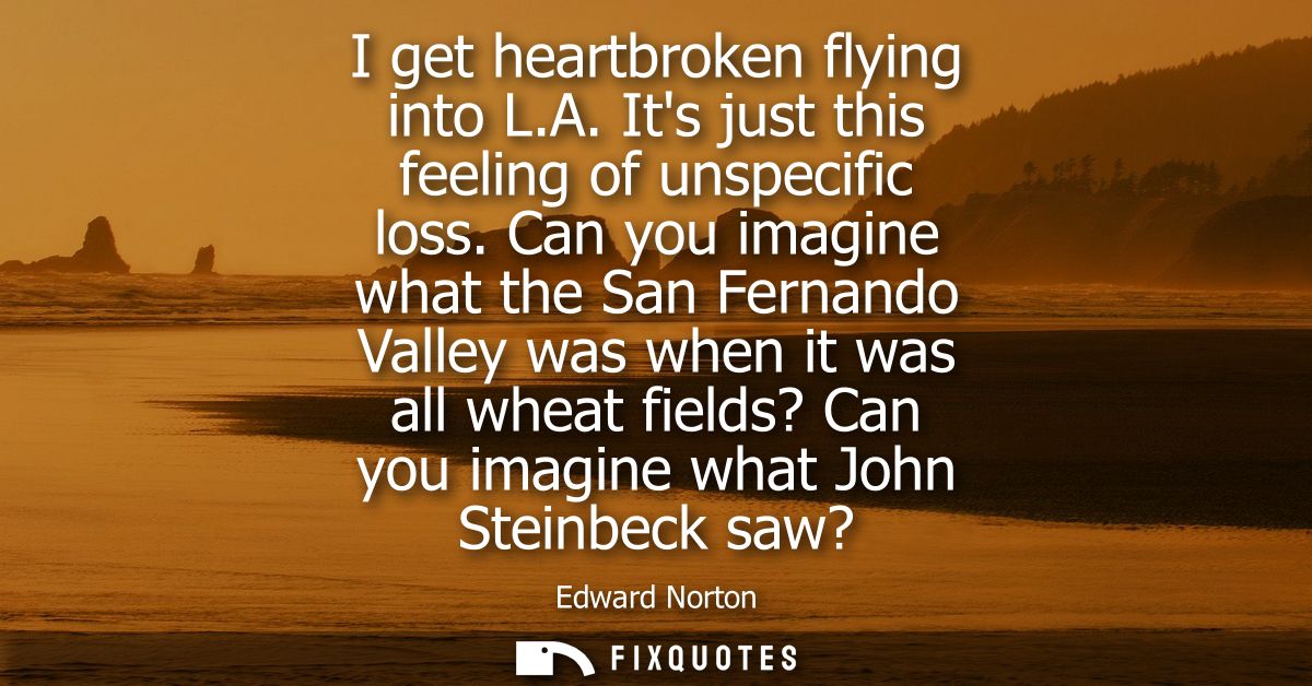 I get heartbroken flying into L.A. Its just this feeling of unspecific loss. Can you imagine what the San Fernando Valle