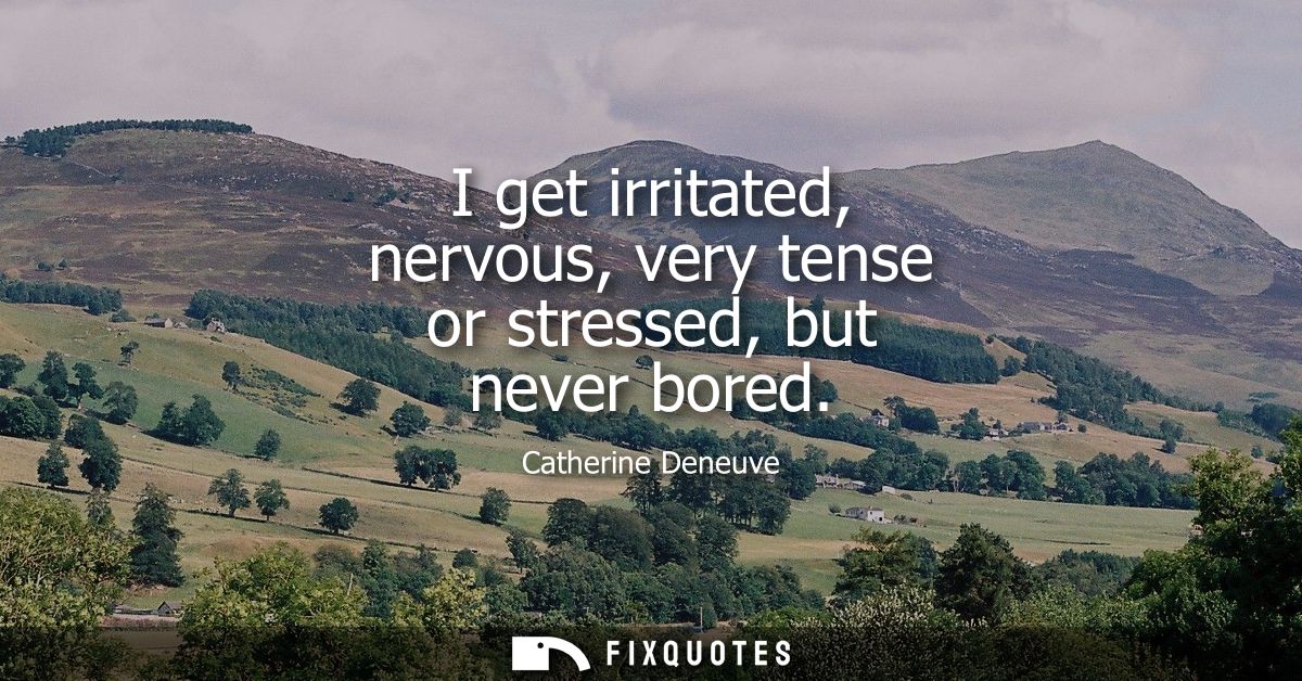 I get irritated, nervous, very tense or stressed, but never bored