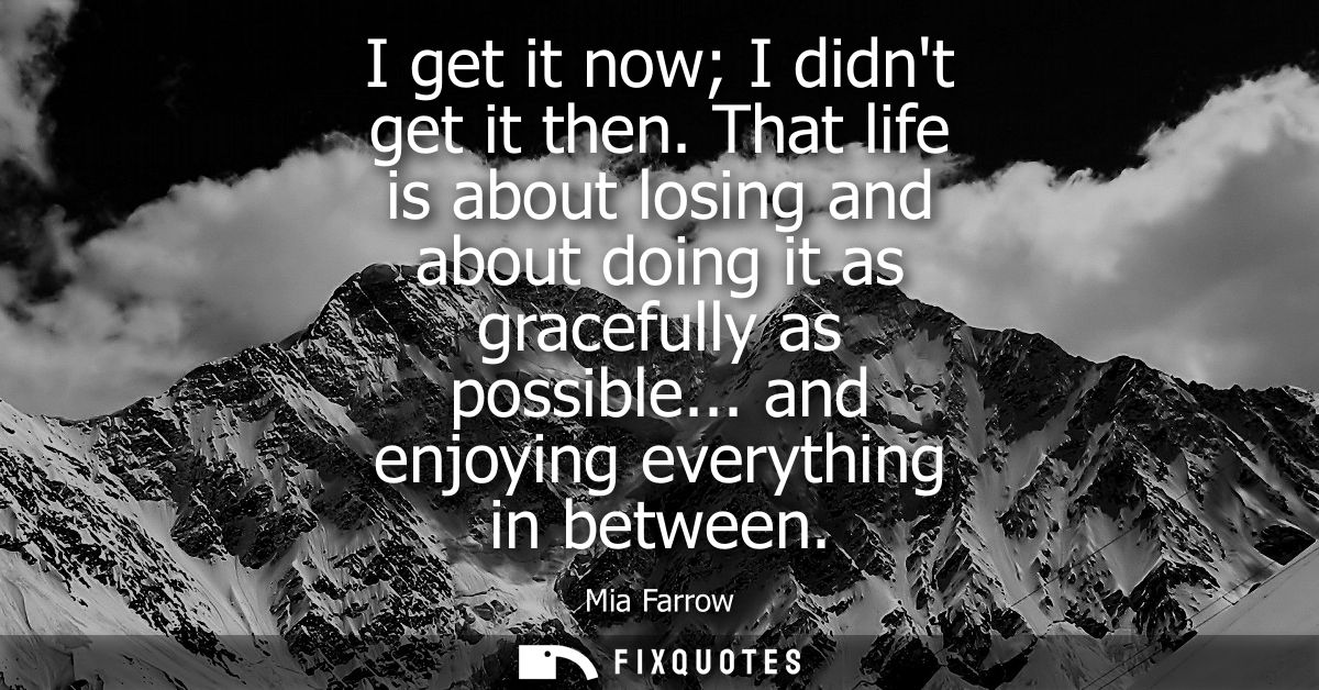 I get it now I didnt get it then. That life is about losing and about doing it as gracefully as possible... and enjoying