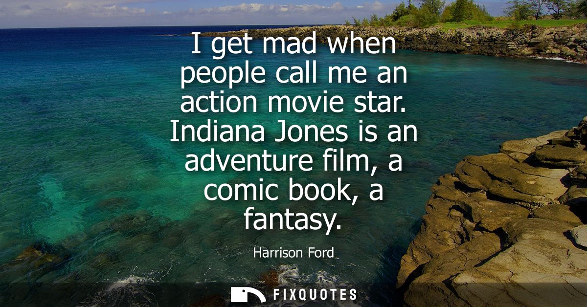 I get mad when people call me an action movie star. Indiana Jones is an adventure film, a comic book, a fantasy