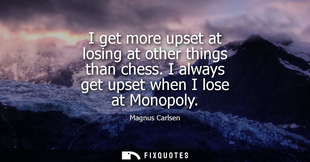 I get more upset at losing at other things than chess. I always get upset when I lose at Monopoly