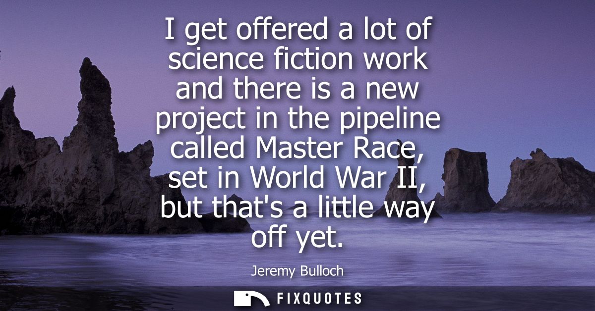 I get offered a lot of science fiction work and there is a new project in the pipeline called Master Race, set in World 