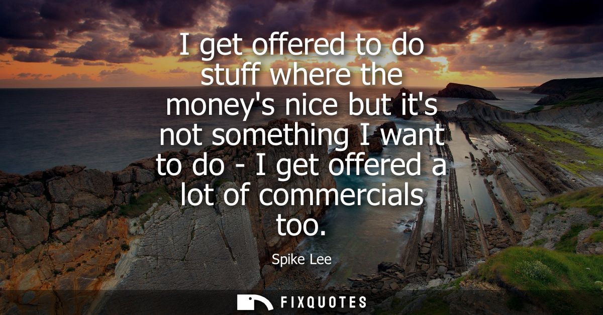 I get offered to do stuff where the moneys nice but its not something I want to do - I get offered a lot of commercials 