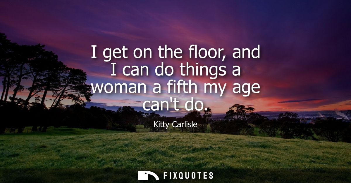 I get on the floor, and I can do things a woman a fifth my age cant do