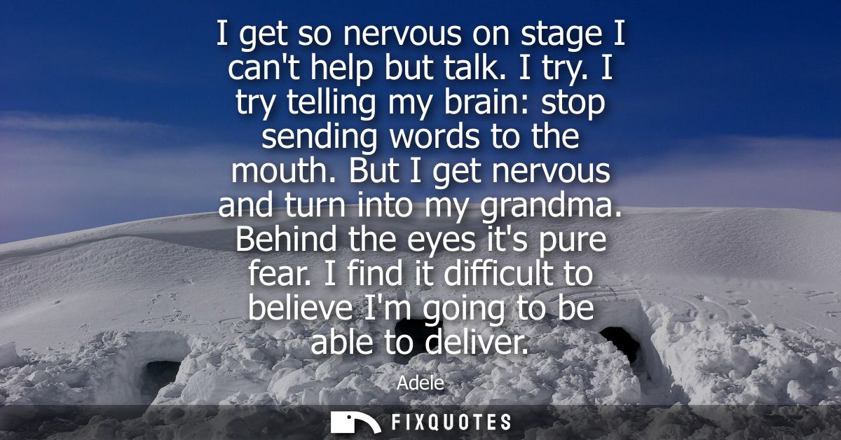 I get so nervous on stage I cant help but talk. I try. I try telling my brain: stop sending words to the mouth. But I ge
