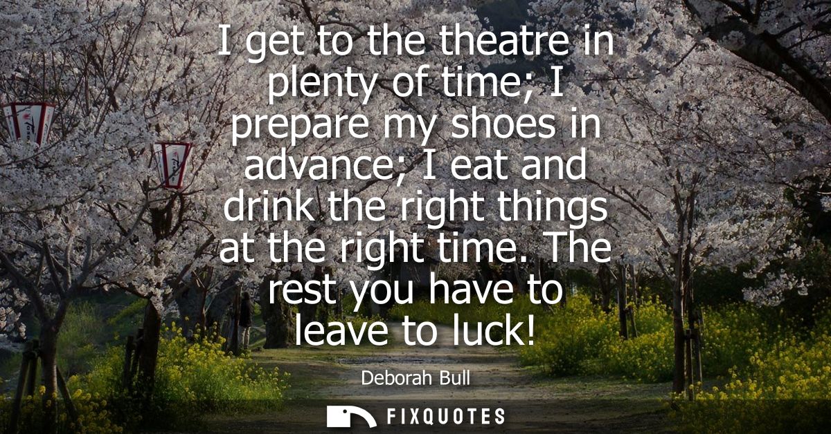 I get to the theatre in plenty of time I prepare my shoes in advance I eat and drink the right things at the right time.