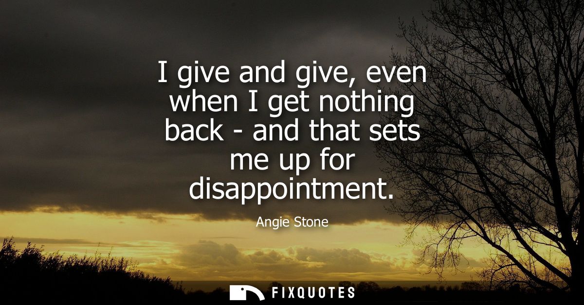 I give and give, even when I get nothing back - and that sets me up for disappointment
