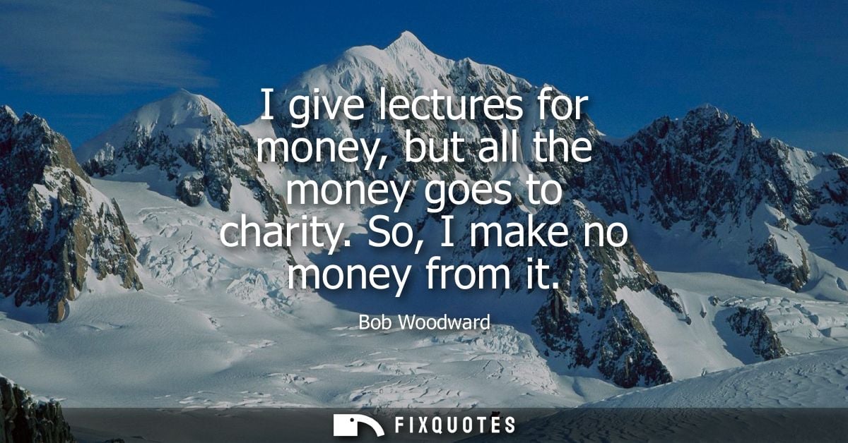 I give lectures for money, but all the money goes to charity. So, I make no money from it