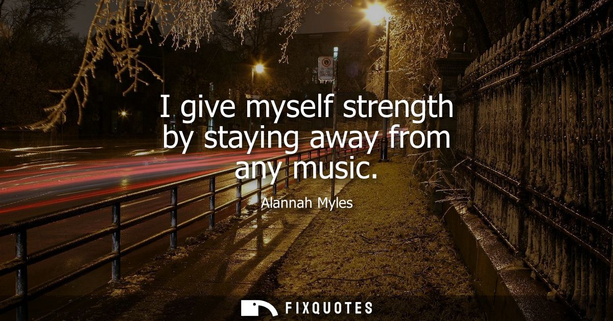 I give myself strength by staying away from any music