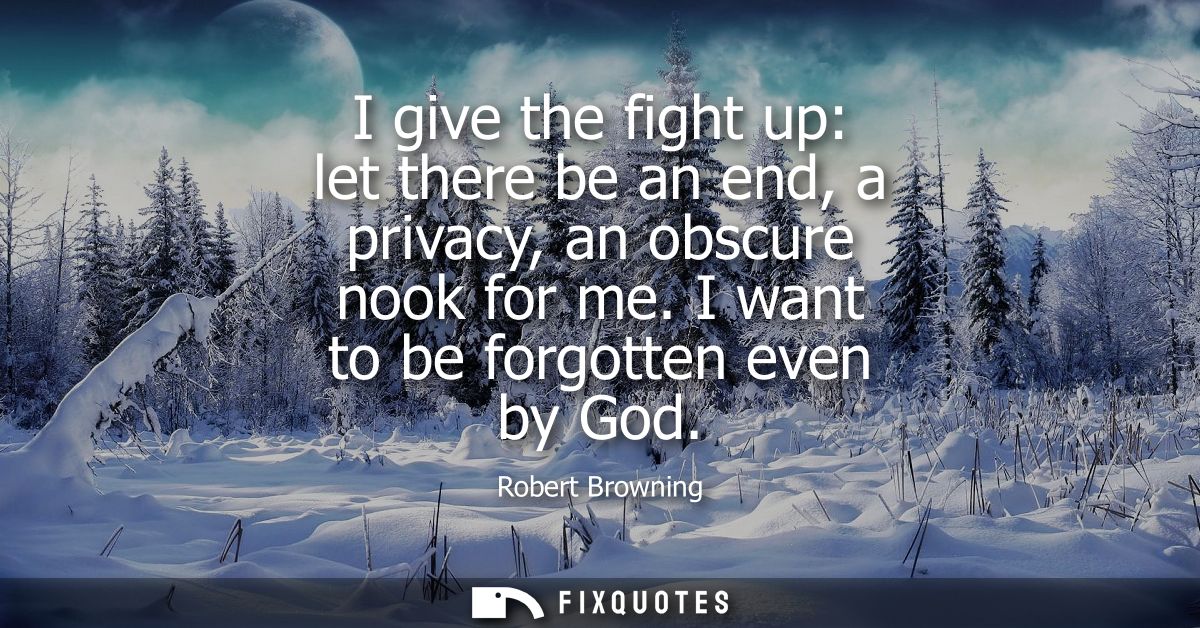 I give the fight up: let there be an end, a privacy, an obscure nook for me. I want to be forgotten even by God
