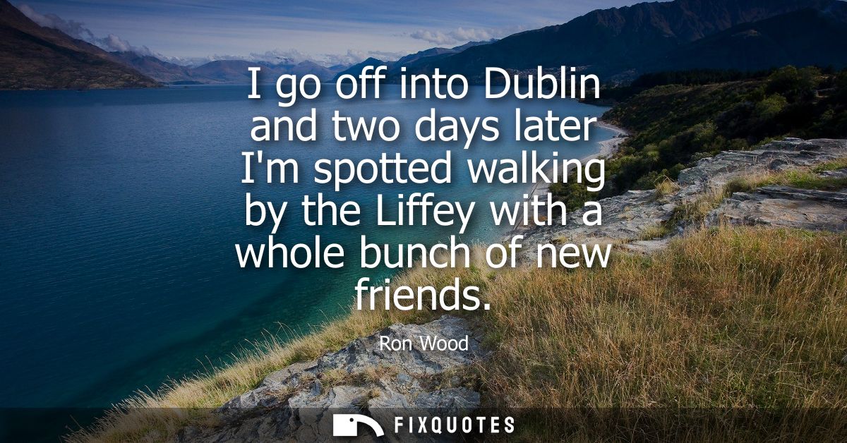 I go off into Dublin and two days later Im spotted walking by the Liffey with a whole bunch of new friends