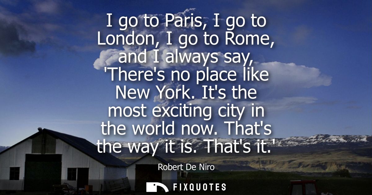 I go to Paris, I go to London, I go to Rome, and I always say, Theres no place like New York. Its the most exciting city