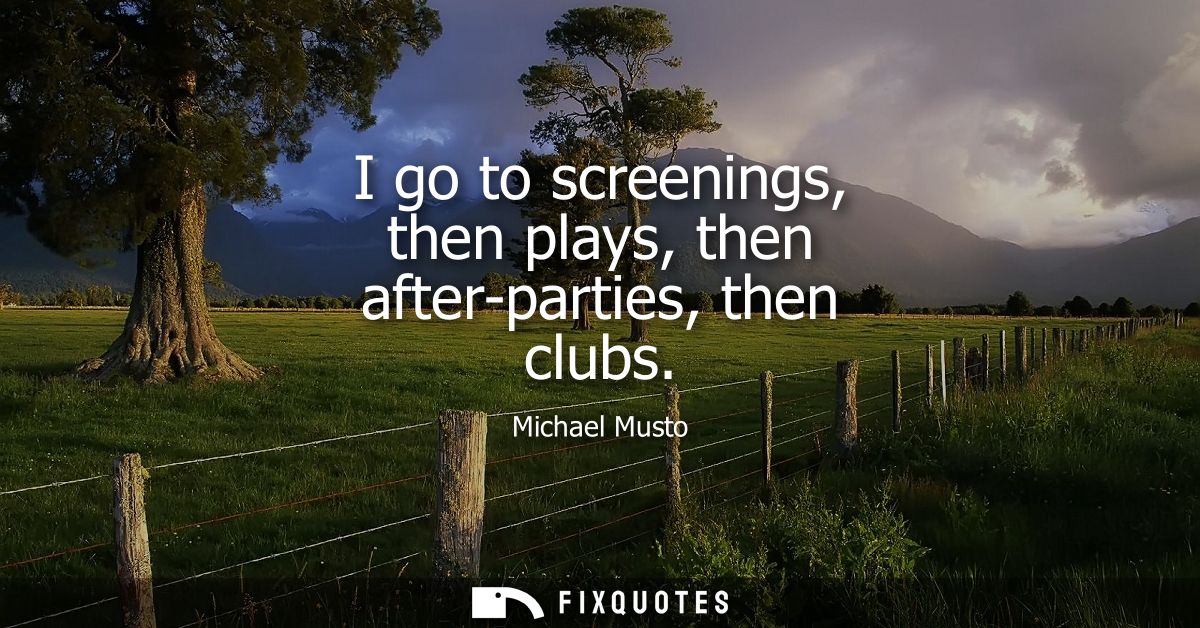 I go to screenings, then plays, then after-parties, then clubs