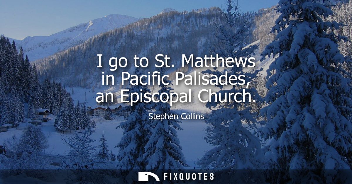 I go to St. Matthews in Pacific Palisades, an Episcopal Church