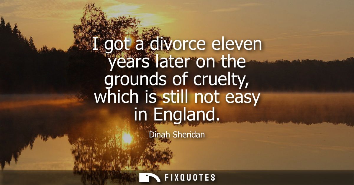 I got a divorce eleven years later on the grounds of cruelty, which is still not easy in England