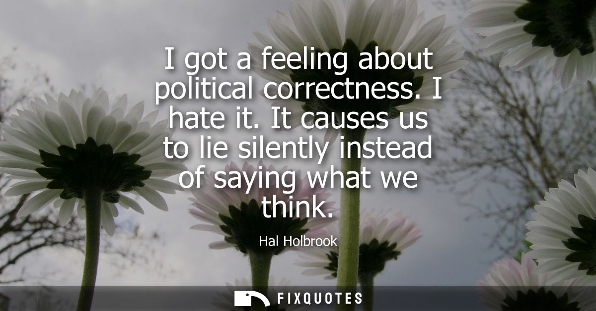 I got a feeling about political correctness. I hate it. It causes us to lie silently instead of saying what we think