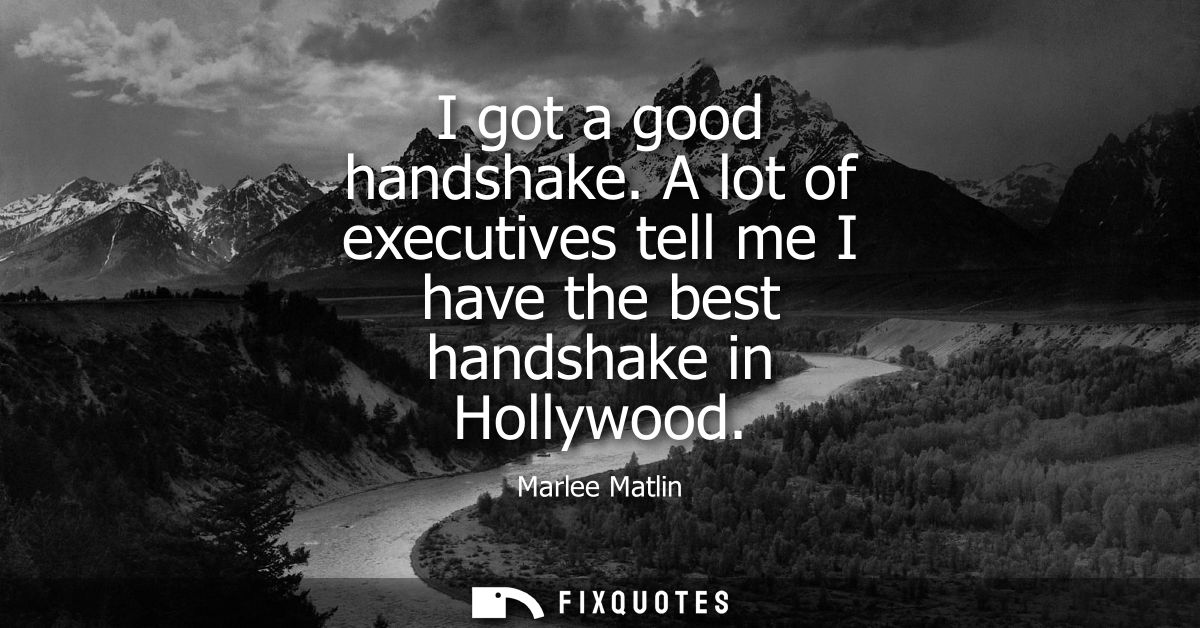 I got a good handshake. A lot of executives tell me I have the best handshake in Hollywood