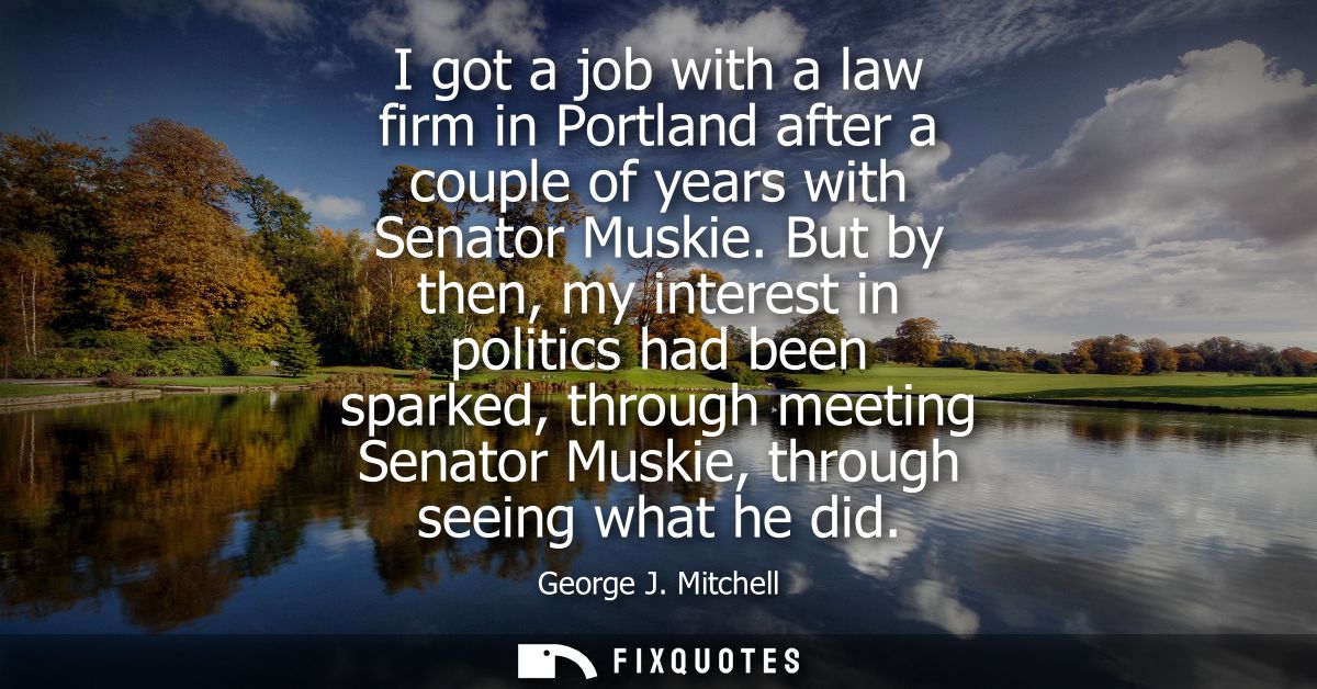 I got a job with a law firm in Portland after a couple of years with Senator Muskie. But by then, my interest in politic
