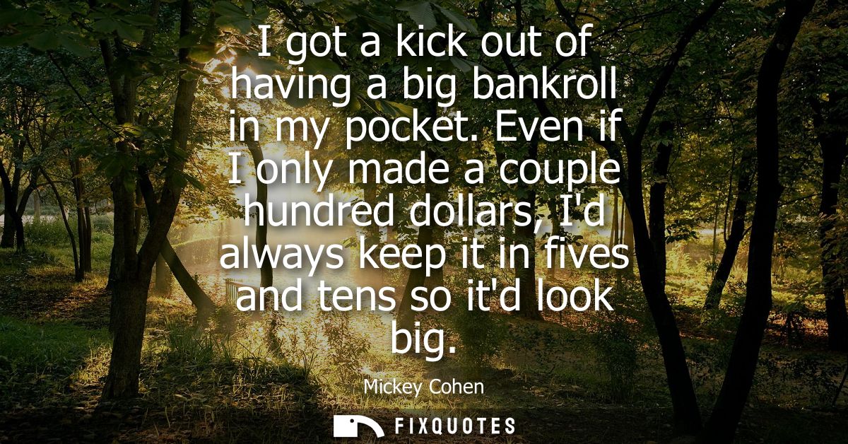I got a kick out of having a big bankroll in my pocket. Even if I only made a couple hundred dollars, Id always keep it 