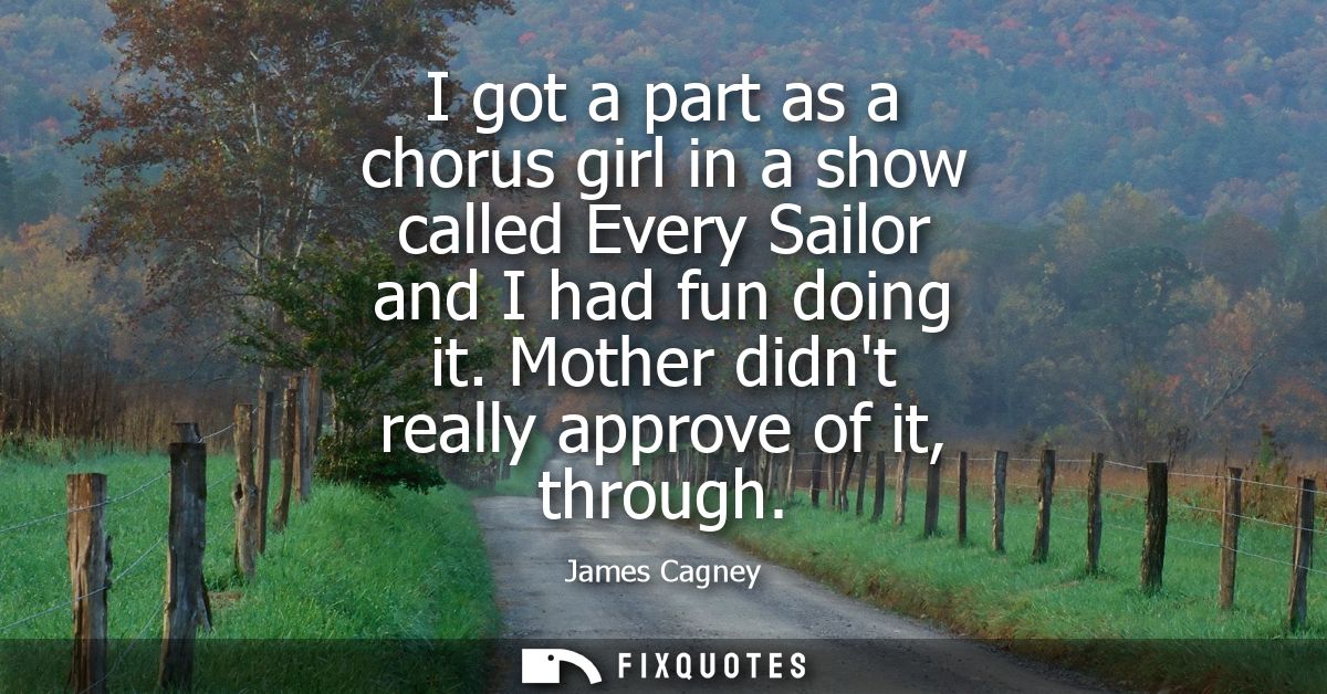 I got a part as a chorus girl in a show called Every Sailor and I had fun doing it. Mother didnt really approve of it, t