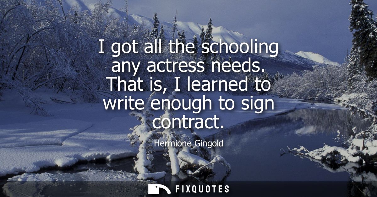 I got all the schooling any actress needs. That is, I learned to write enough to sign contract