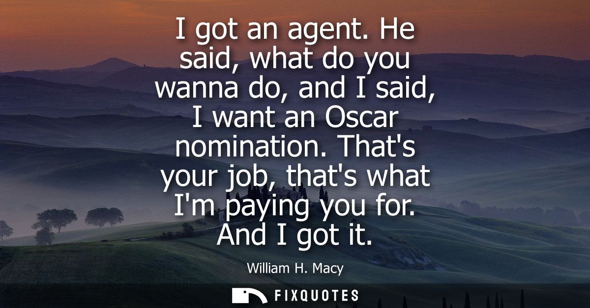 I got an agent. He said, what do you wanna do, and I said, I want an Oscar nomination. Thats your job, thats what Im pay