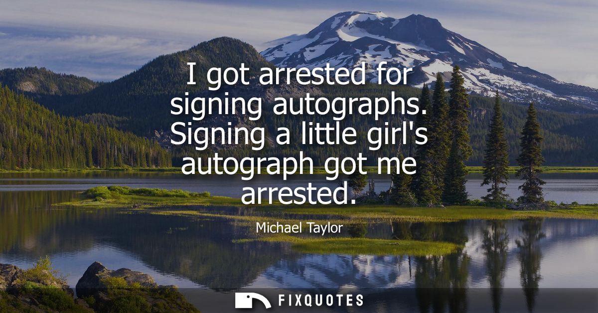 I got arrested for signing autographs. Signing a little girls autograph got me arrested