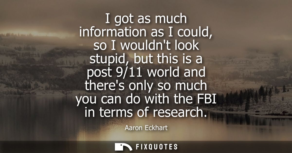 I got as much information as I could, so I wouldnt look stupid, but this is a post 9/11 world and theres only so much yo