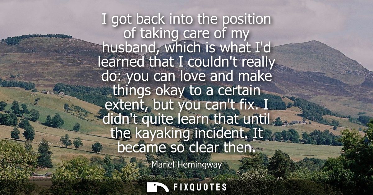 I got back into the position of taking care of my husband, which is what Id learned that I couldnt really do: you can lo