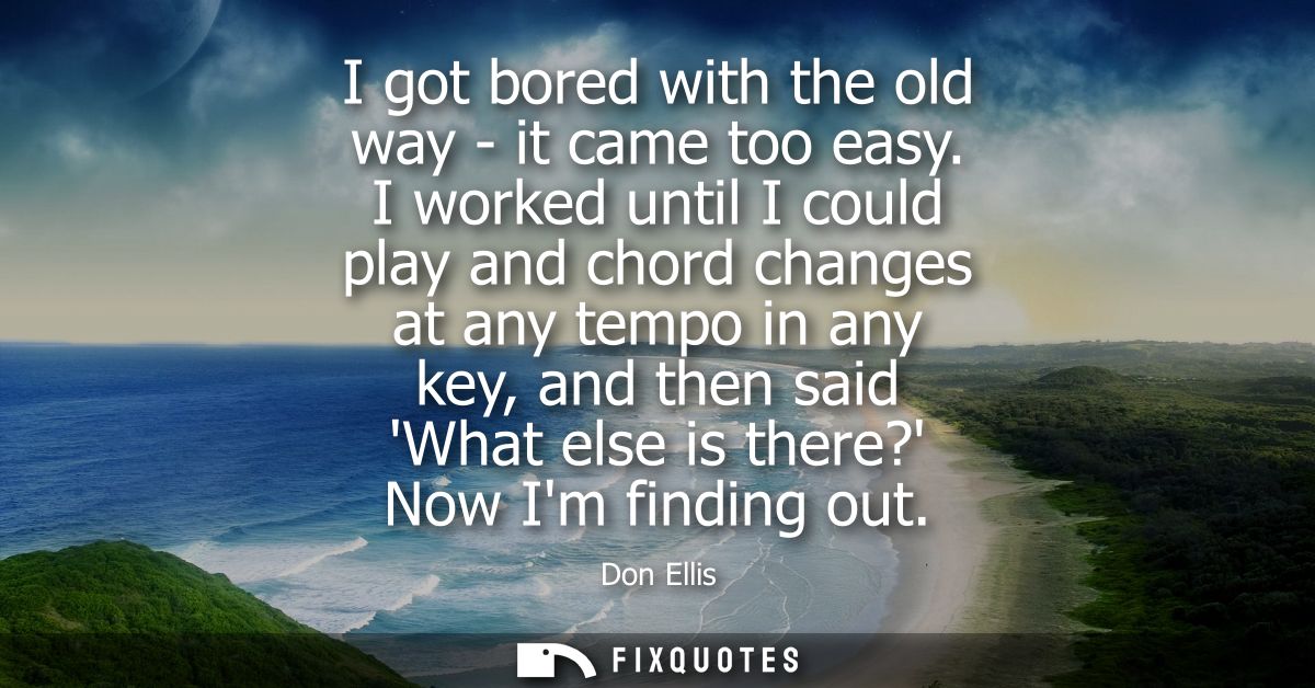 I got bored with the old way - it came too easy. I worked until I could play and chord changes at any tempo in any key, 