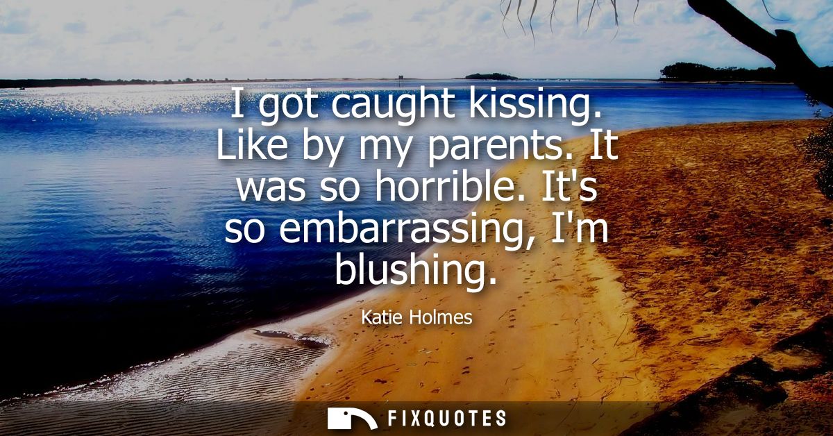 I got caught kissing. Like by my parents. It was so horrible. Its so embarrassing, Im blushing