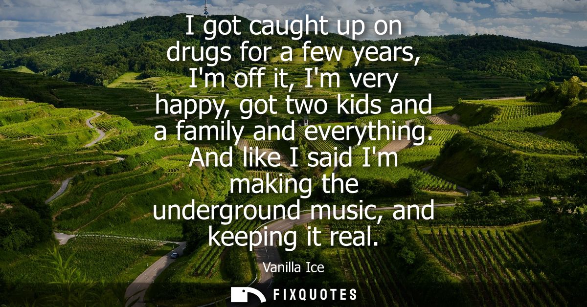 I got caught up on drugs for a few years, Im off it, Im very happy, got two kids and a family and everything.