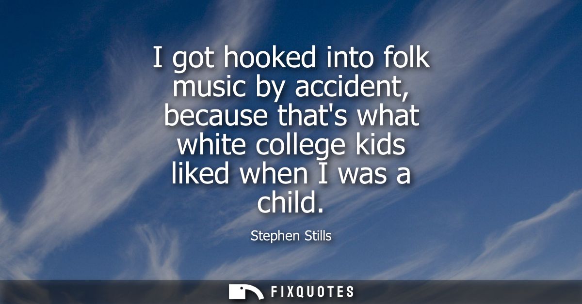 I got hooked into folk music by accident, because thats what white college kids liked when I was a child