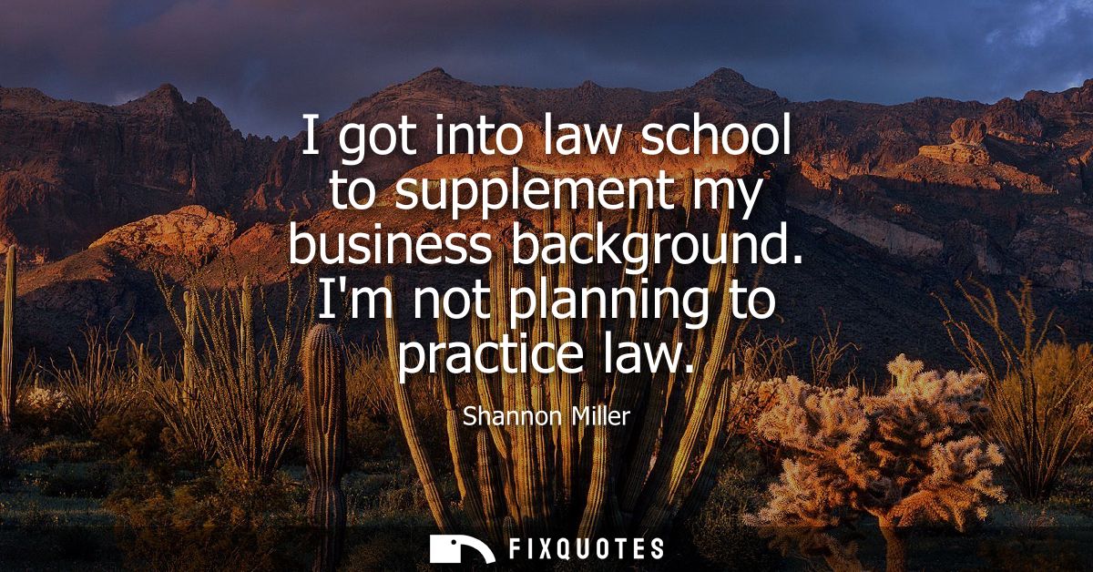 I got into law school to supplement my business background. Im not planning to practice law