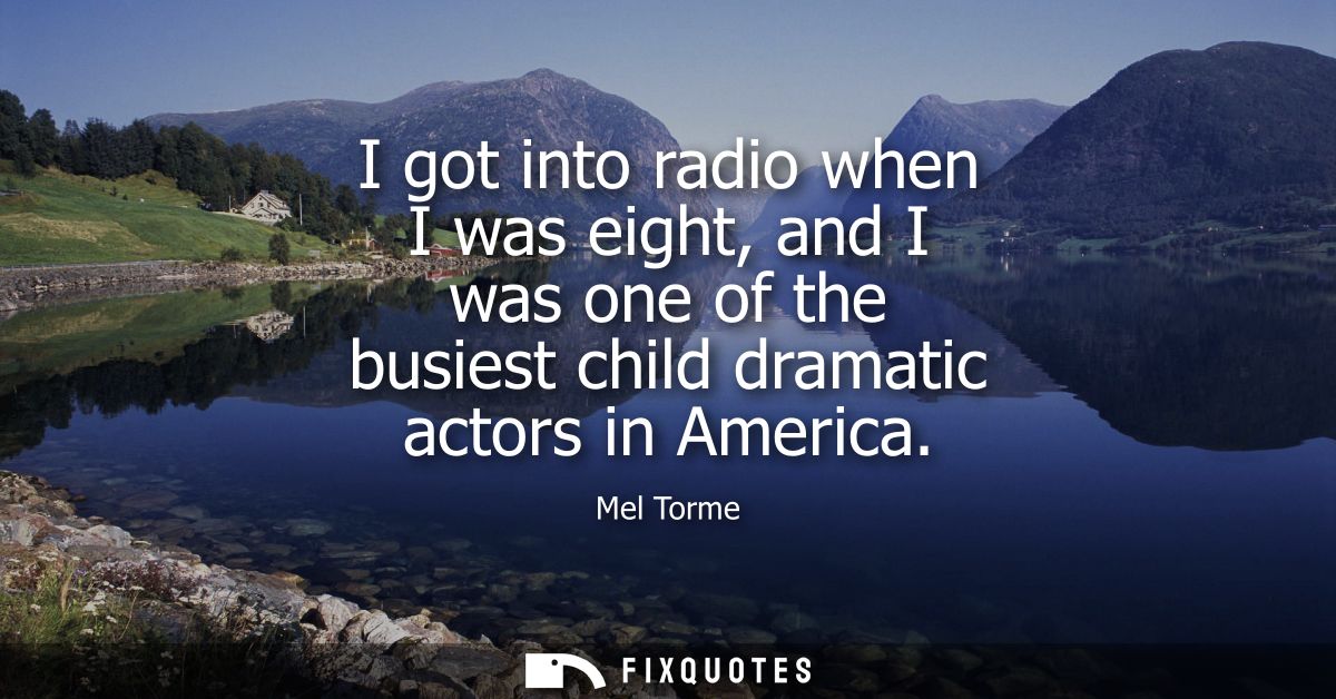 I got into radio when I was eight, and I was one of the busiest child dramatic actors in America